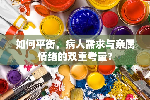 如何平衡，病人需求与亲属情绪的双重考量？