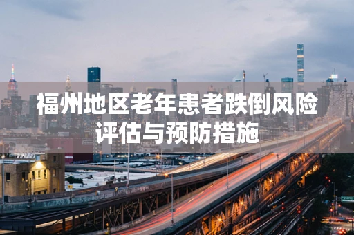 福州地区老年患者跌倒风险评估与预防措施