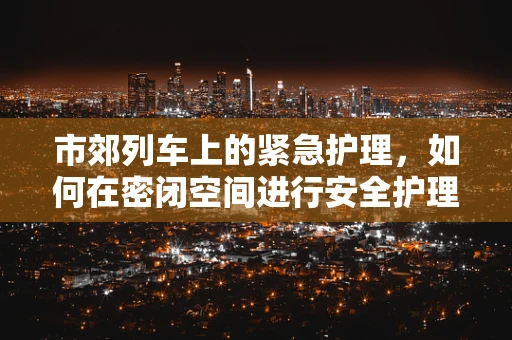 市郊列车上的紧急护理，如何在密闭空间进行安全护理？