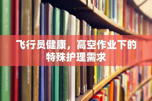 飞行员健康，高空作业下的特殊护理需求