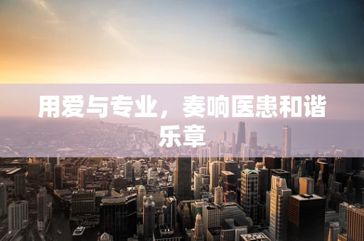 用爱与专业，奏响医患和谐乐章