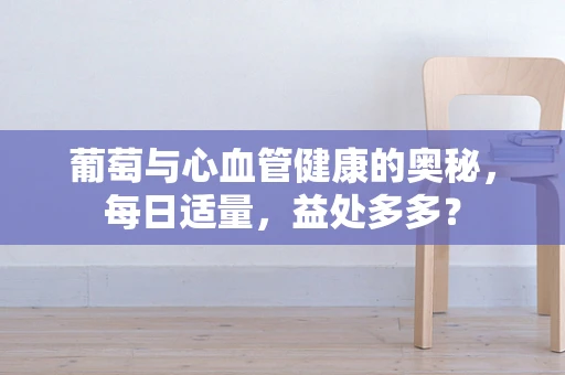 葡萄与心血管健康的奥秘，每日适量，益处多多？