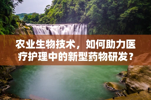 农业生物技术，如何助力医疗护理中的新型药物研发？