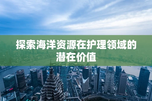探索海洋资源在护理领域的潜在价值