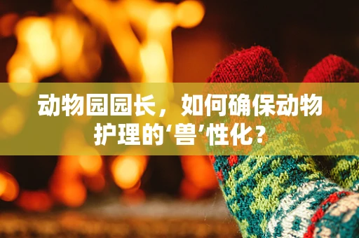 动物园园长，如何确保动物护理的‘兽’性化？
