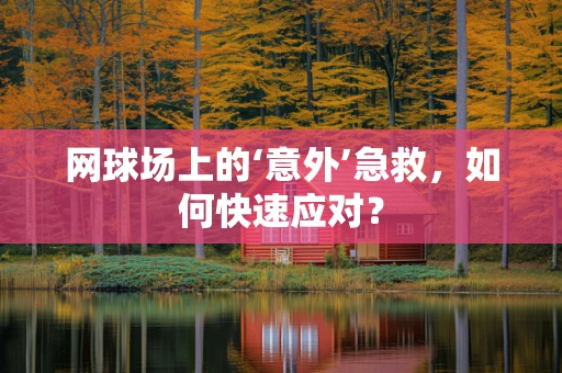 网球场上的‘意外’急救，如何快速应对？