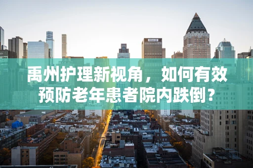 禹州护理新视角，如何有效预防老年患者院内跌倒？