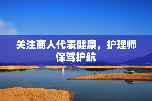 关注商人代表健康，护理师保驾护航