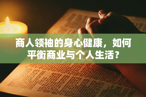 商人领袖的身心健康，如何平衡商业与个人生活？