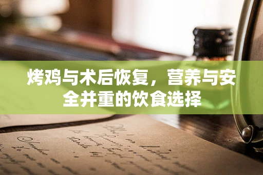 烤鸡与术后恢复，营养与安全并重的饮食选择