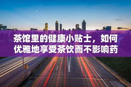 茶馆里的健康小贴士，如何优雅地享受茶饮而不影响药效？
