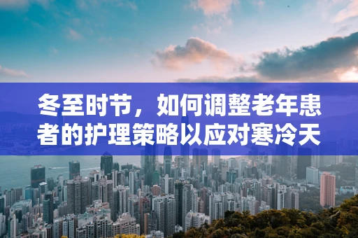 冬至时节，如何调整老年患者的护理策略以应对寒冷天气？