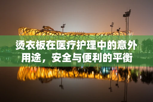 烫衣板在医疗护理中的意外用途，安全与便利的平衡