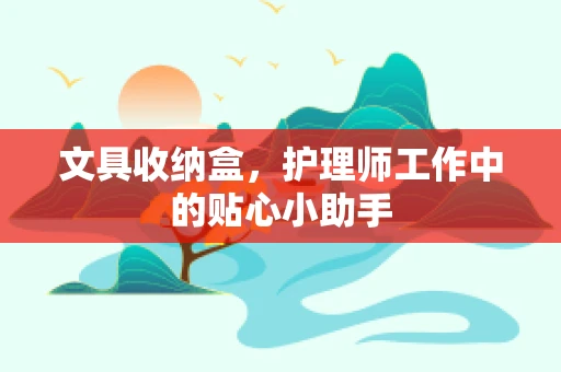 文具收纳盒，护理师工作中的贴心小助手