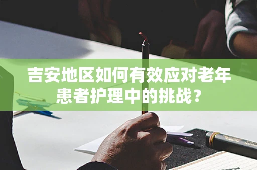吉安地区如何有效应对老年患者护理中的挑战？