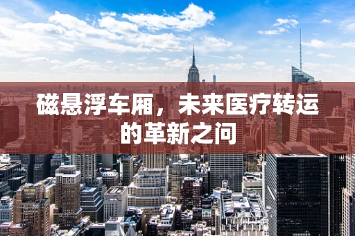 磁悬浮车厢，未来医疗转运的革新之问