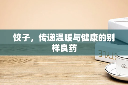饺子，传递温暖与健康的别样良药