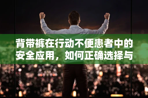 背带裤在行动不便患者中的安全应用，如何正确选择与使用？