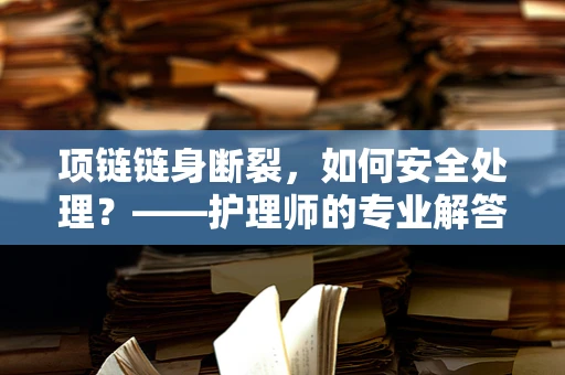 项链链身断裂，如何安全处理？——护理师的专业解答