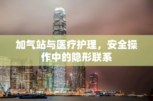 加气站与医疗护理，安全操作中的隐形联系