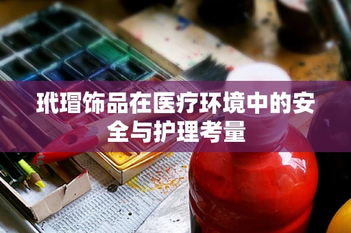 玳瑁饰品在医疗环境中的安全与护理考量