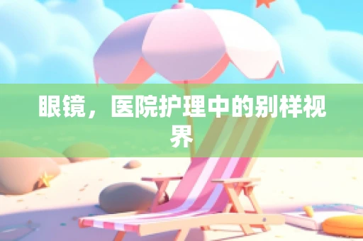 眼镜，医院护理中的别样视界