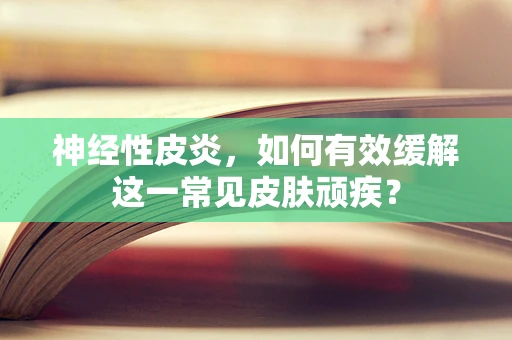 神经性皮炎，如何有效缓解这一常见皮肤顽疾？