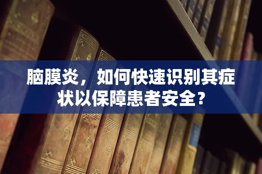 脑膜炎，如何快速识别其症状以保障患者安全？