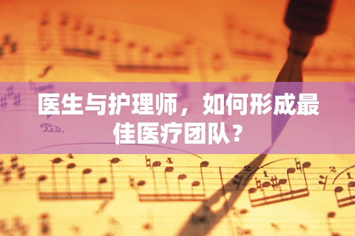 医生与护理师，如何形成最佳医疗团队？
