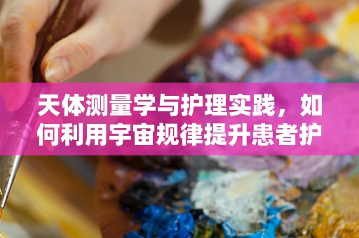 天体测量学与护理实践，如何利用宇宙规律提升患者护理？