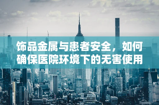 饰品金属与患者安全，如何确保医院环境下的无害使用？