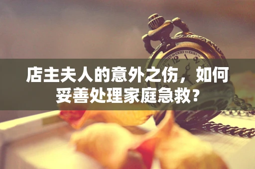 店主夫人的意外之伤，如何妥善处理家庭急救？