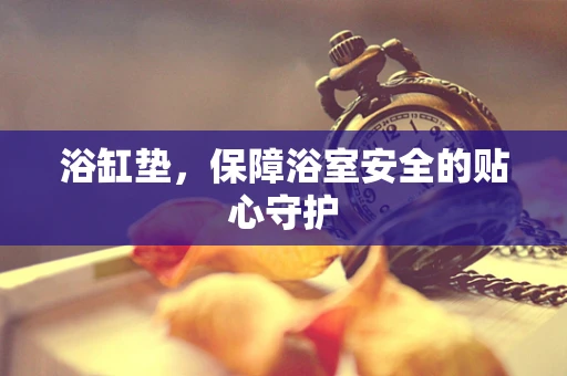 浴缸垫，保障浴室安全的贴心守护
