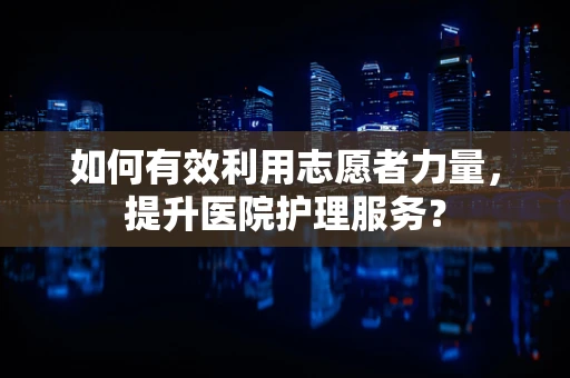 如何有效利用志愿者力量，提升医院护理服务？
