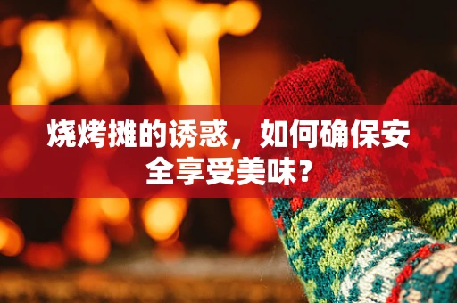 烧烤摊的诱惑，如何确保安全享受美味？