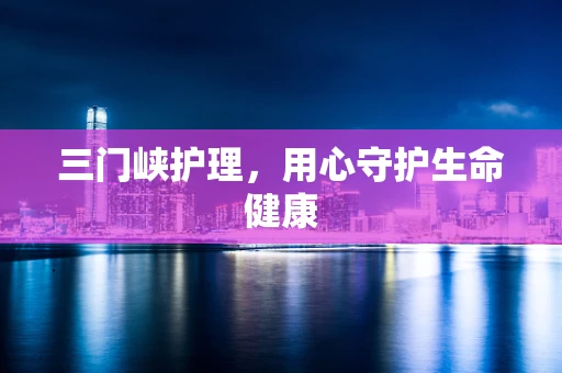 三门峡护理，用心守护生命健康
