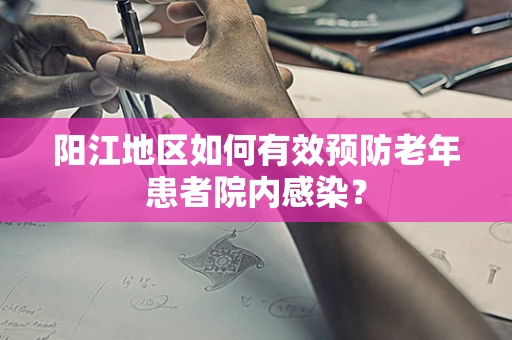 阳江地区如何有效预防老年患者院内感染？