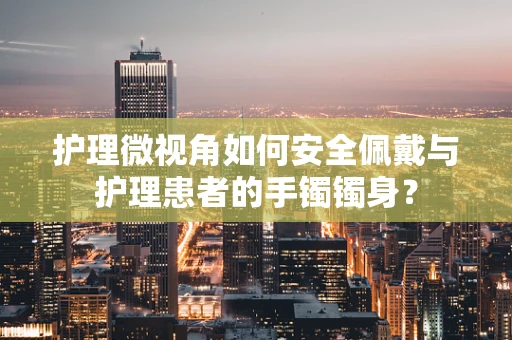 护理微视角如何安全佩戴与护理患者的手镯镯身？