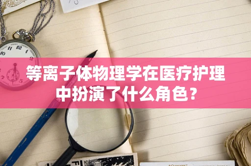 等离子体物理学在医疗护理中扮演了什么角色？