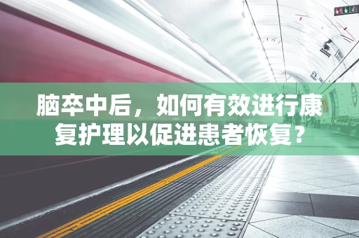 脑卒中后，如何有效进行康复护理以促进患者恢复？