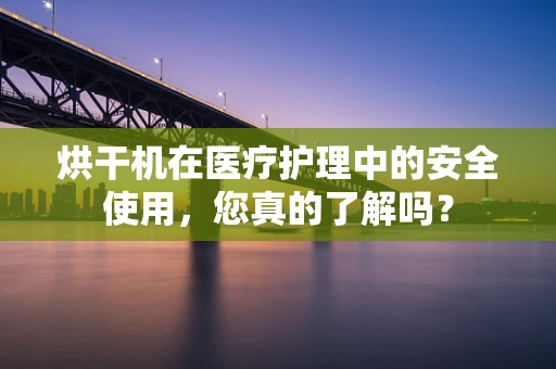 烘干机在医疗护理中的安全使用，您真的了解吗？