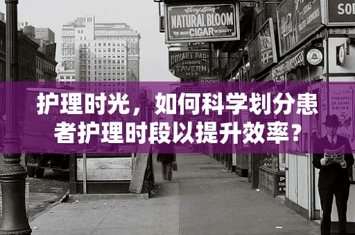 护理时光，如何科学划分患者护理时段以提升效率？
