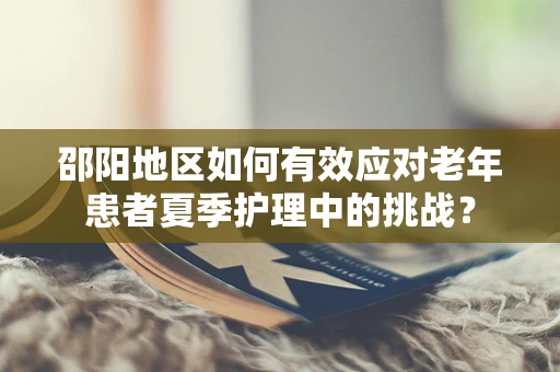 邵阳地区如何有效应对老年患者夏季护理中的挑战？