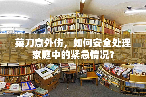 菜刀意外伤，如何安全处理家庭中的紧急情况？