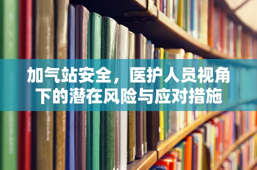加气站安全，医护人员视角下的潜在风险与应对措施