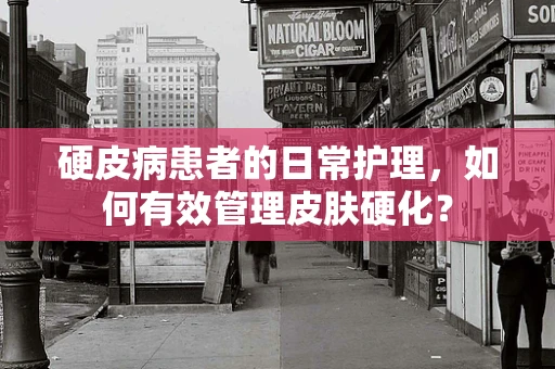 硬皮病患者的日常护理，如何有效管理皮肤硬化？