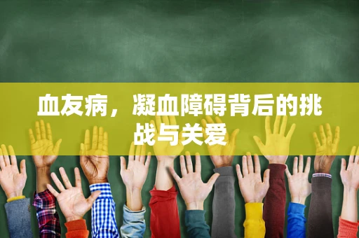 血友病，凝血障碍背后的挑战与关爱