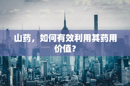山药，如何有效利用其药用价值？