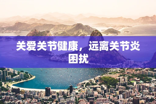 关爱关节健康，远离关节炎困扰