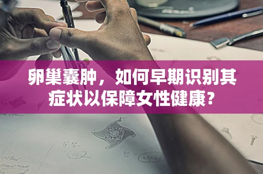 卵巢囊肿，如何早期识别其症状以保障女性健康？